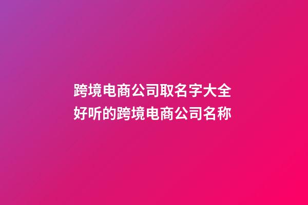 跨境电商公司取名字大全 好听的跨境电商公司名称-第1张-公司起名-玄机派